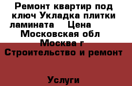 Ремонт квартир под ключ.Укладка плитки,ламината. › Цена ­ 999 - Московская обл., Москва г. Строительство и ремонт » Услуги   